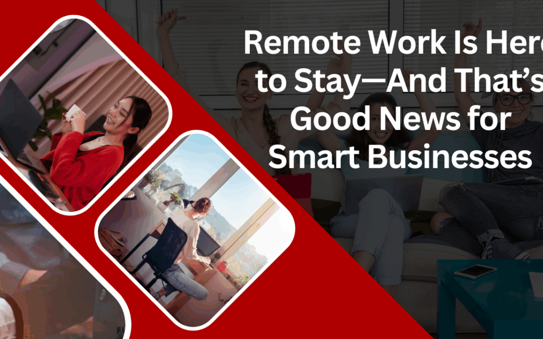 Remote Work Is Here to Stay—And That’s Good News for Smart Businesses