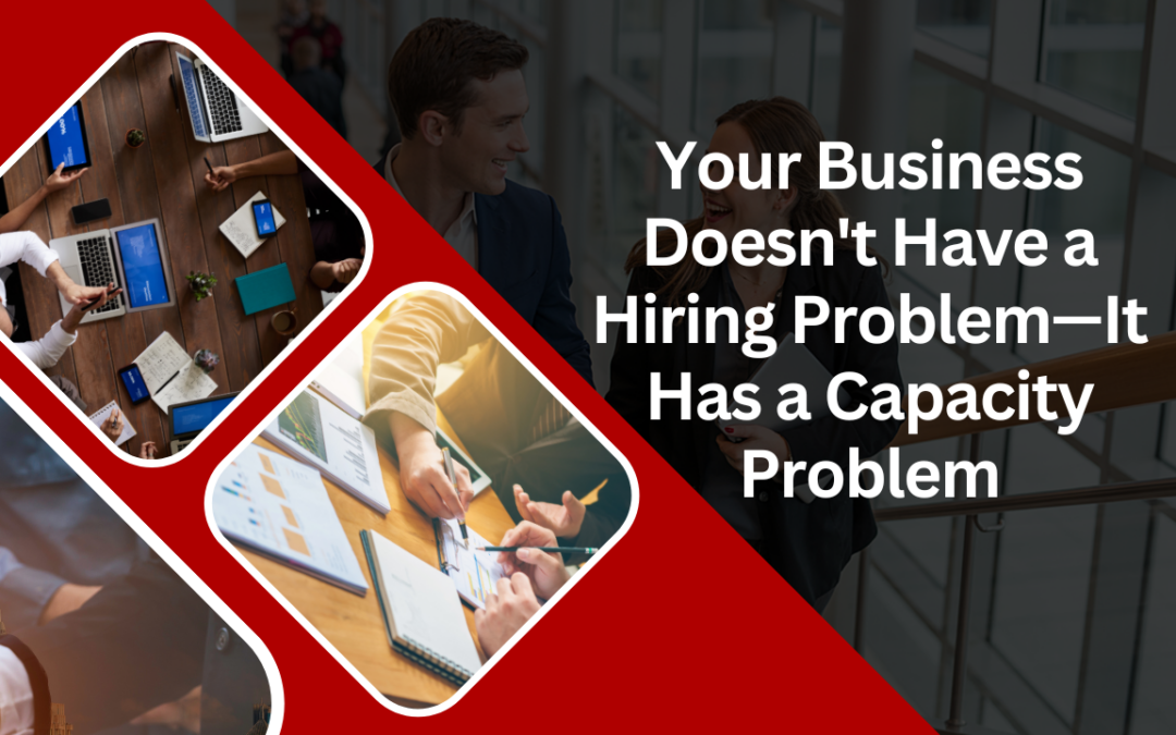 Your Business Doesn’t Have a Hiring Problem—It Has a Capacity Problem