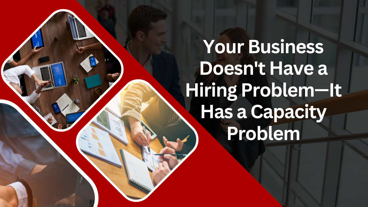 Your Business Doesn’t Have a Hiring Problem—It Has a Capacity Problem